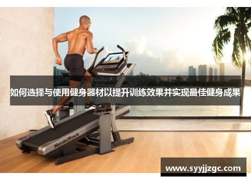 如何选择与使用健身器材以提升训练效果并实现最佳健身成果