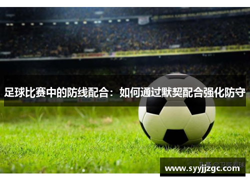 足球比赛中的防线配合：如何通过默契配合强化防守